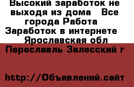 Высокий заработок не выходя из дома - Все города Работа » Заработок в интернете   . Ярославская обл.,Переславль-Залесский г.